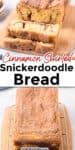 Snickerdoodle bread sliced up close with a cinnamon swirl inside, and a second image of a whole loaf of quick bread crusted in cinnamon sugar from the end both on a cutting board with title text overlay between the two images.