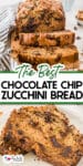 Close up view of chocolate chip zucchini bread from the end of a life with several piece sliced on top of a close up image of a slice of a slice of chocolate chip zucchini bread on a plate. Title text overlay between the images.